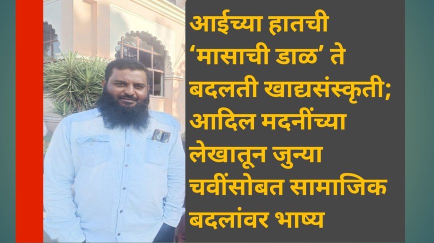 आईच्या हातची ‘मासाची डाळ’ ते बदलती खाद्यसंस्कृती; आदिल मदनींच्या लेखातून जुन्या चवींसोबत सामाजिक बदलांवर भाष्य