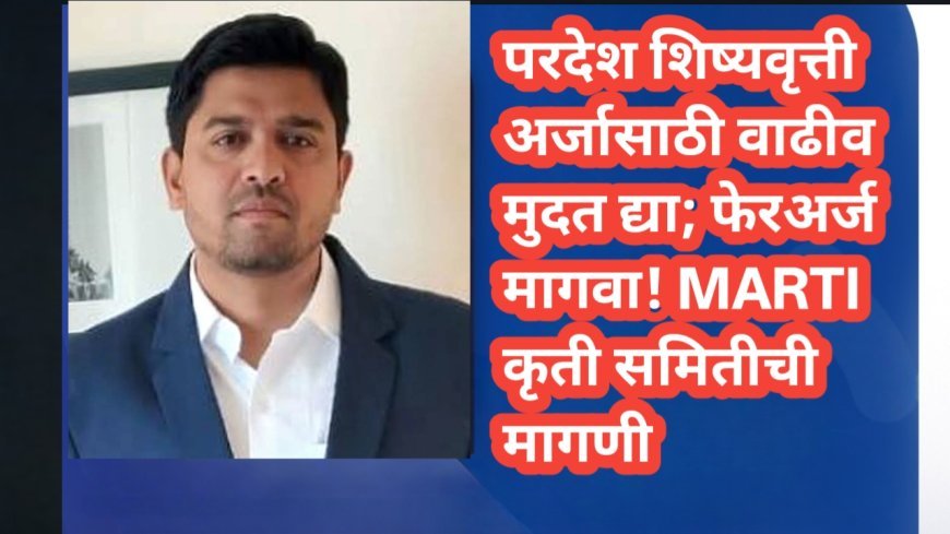 परदेश शिष्यवृत्ती अर्जासाठी वाढीव मुदत द्या; फेरअर्ज मागवा! MARTI कृती समितीची मागणी