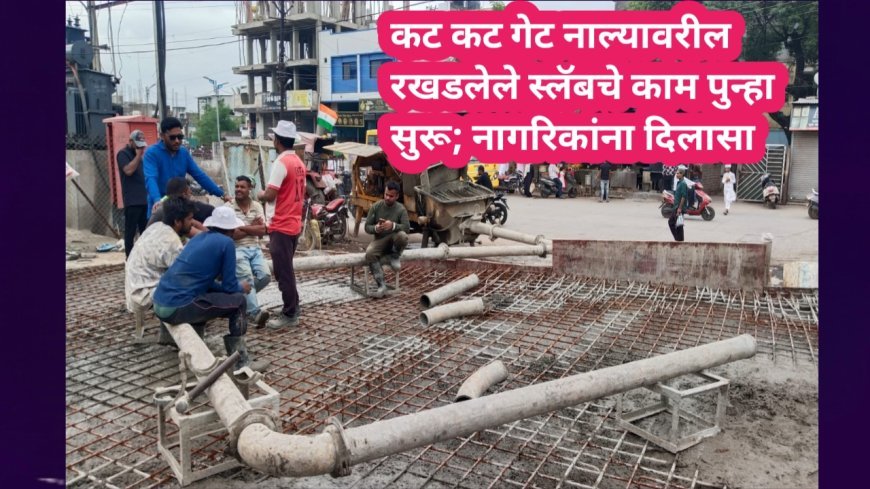 कट कट गेट नाल्यावरील रखडलेले स्लॅबचे काम पुन्हा सुरू; नागरिकांना दिलासा