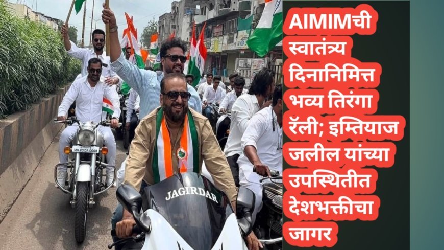 AIMIMची स्वातंत्र्य दिनानिमित्त भव्य तिरंगा रॅली; इम्तियाज जलील यांच्या उपस्थितीत देशभक्तीचा जागर