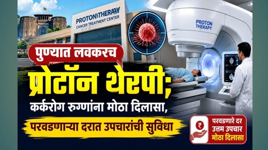 पुण्यात लवकरच प्रोटॉन थेरपी; कर्करोग रुग्णांना मोठा दिलासा, परवडणाऱ्या दरात उपचारांची सुविधा