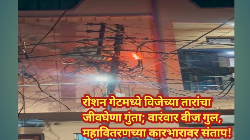 रोशन गेटमध्ये विजेच्या तारांचा जीवघेणा गुंता; वारंवार वीज गुल, महावितरणच्या कारभारावर संताप!