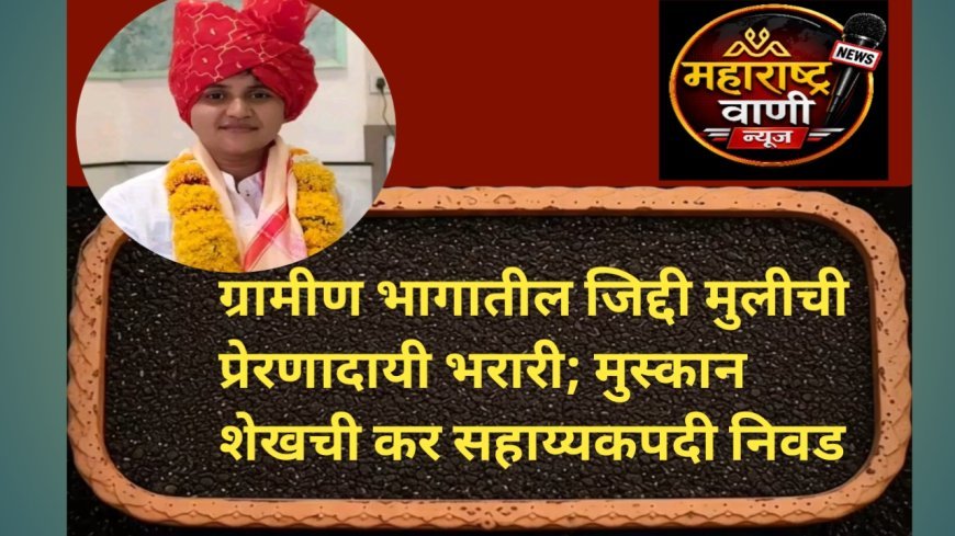 ग्रामीण भागातील जिद्दी मुलीची प्रेरणादायी भरारी; मुस्कान शेखची कर सहाय्यकपदी निवड