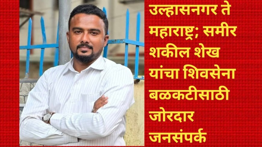 उल्हासनगर ते महाराष्ट्र; समीर शकील शेख यांचा शिवसेना बळकटीसाठी जोरदार जनसंपर्क