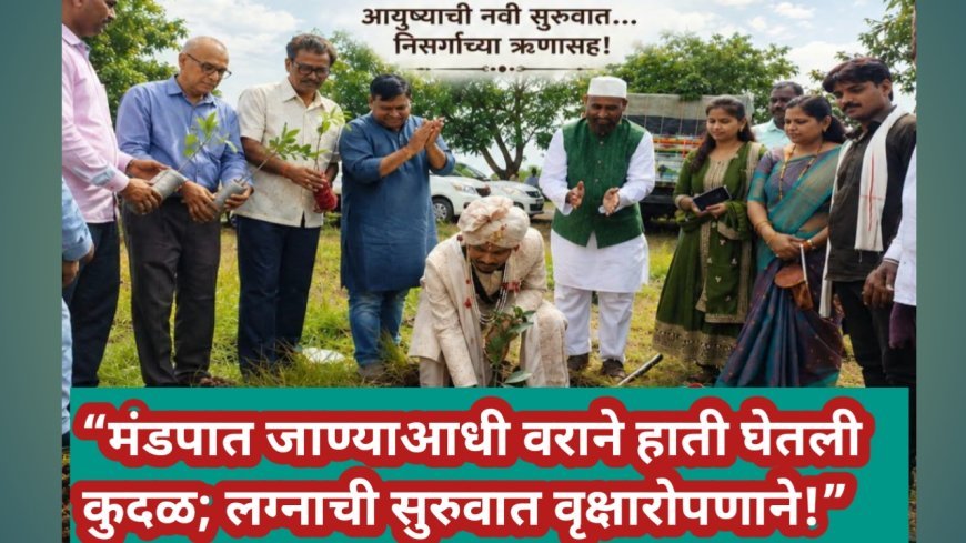 “मंडपात जाण्याआधी वराने हाती घेतली कुदळ; लग्नाची सुरुवात वृक्षारोपणाने!”