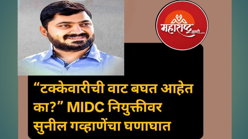 “टक्केवारीची वाट बघत आहेत का?” MIDC नियुक्तीवर सुनील गव्हाणेंचा घणाघात