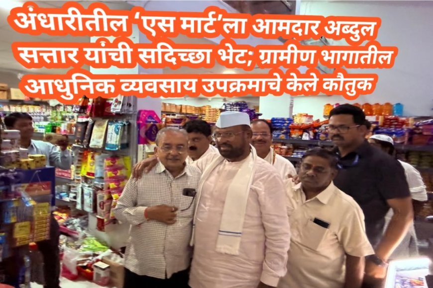 अंधारीतील ‘एस मार्ट’ला आमदार अब्दुल सत्तार यांची सदिच्छा भेट; ग्रामीण भागातील आधुनिक व्यवसाय उपक्रमाचे केले कौतुक