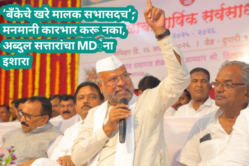 ‘बँकेचे खरे मालक सभासदच’; मनमानी कारभार करू नका, अब्दुल सत्तारांचा MDंना इशारा