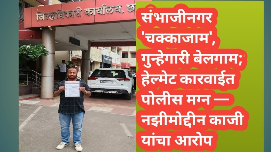 संभाजीनगर 'चक्काजाम', गुन्हेगारी बेलगाम; हेल्मेट कारवाईत पोलीस मग्न — नझीमोद्दीन काजी यांचा आरोप