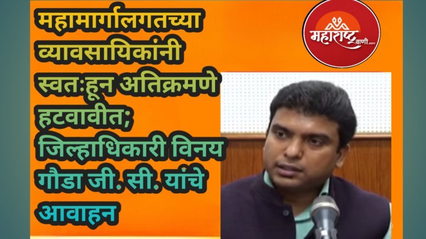 महामार्गालगतच्या व्यावसायिकांनी स्वतःहून अतिक्रमणे हटवावीत; जिल्हाधिकारी विनय गौडा जी. सी. यांचे आवाहन