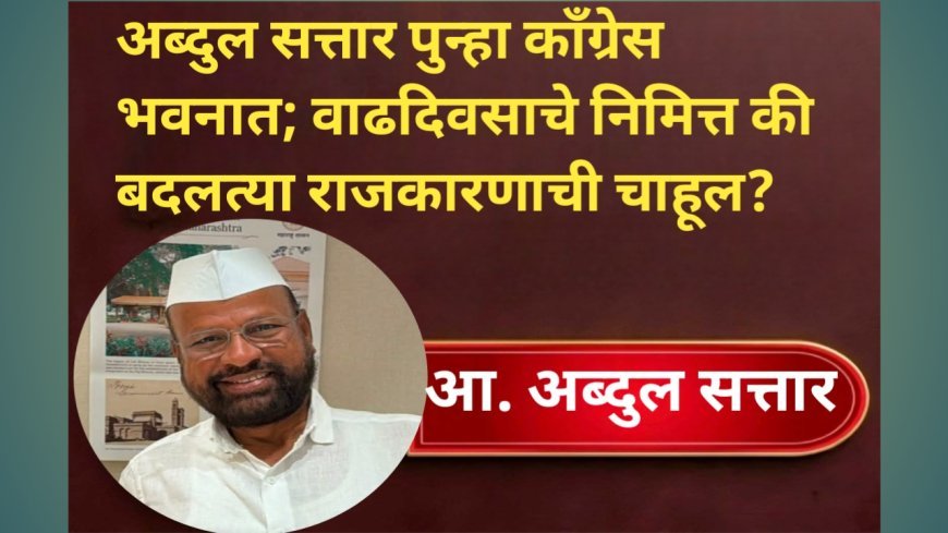 अब्दुल सत्तार पुन्हा काँग्रेस भवनात; वाढदिवसाचे निमित्त की बदलत्या राजकारणाची चाहूल?