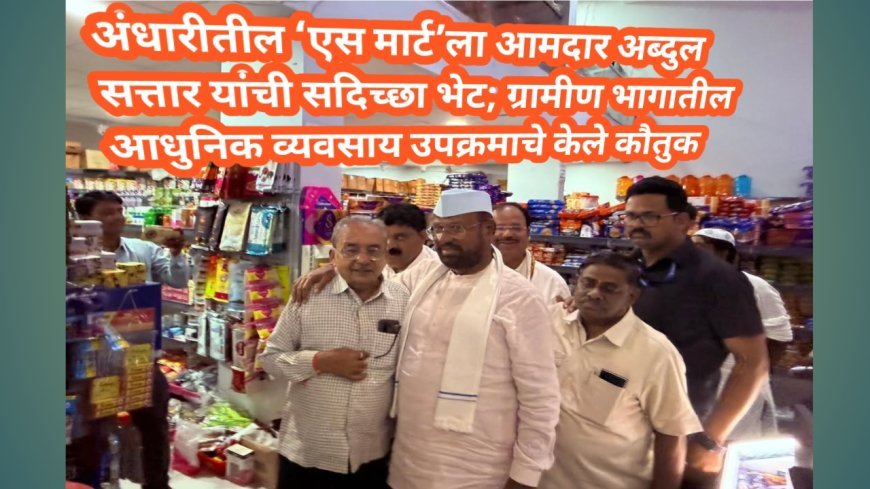 अंधारीतील ‘एस मार्ट’ला आमदार अब्दुल सत्तार यांची सदिच्छा भेट; ग्रामीण भागातील आधुनिक व्यवसाय उपक्रमाचे केले कौतुक
