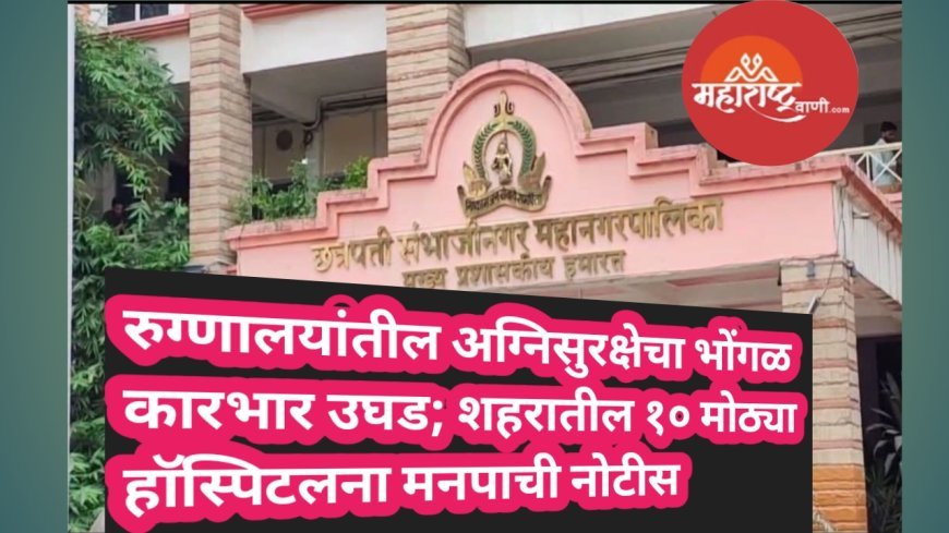 रुग्णालयांतील अग्निसुरक्षेचा भोंगळ कारभार उघड; शहरातील १० मोठ्या हॉस्पिटलना मनपाची नोटीस
