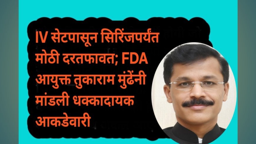 IV सेटपासून सिरिंजपर्यंत मोठी दरतफावत; FDA आयुक्त तुकाराम मुंढेंनी मांडली धक्कादायक आकडेवारी