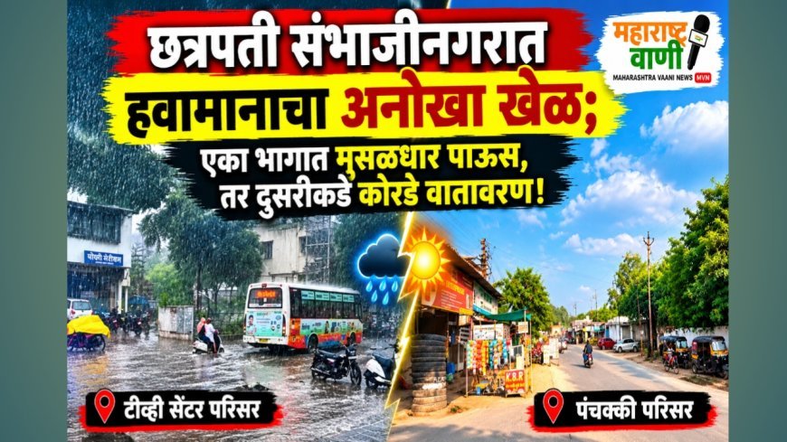 छत्रपती संभाजीनगरात हवामानाचा अनोखा खेळ; एका भागात मुसळधार पाऊस, तर दुसरीकडे कोरडे वातावरण!