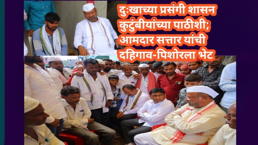 दुःखाच्या प्रसंगी शासन कुटुंबीयांच्या पाठीशी; आमदार सत्तार यांची दहिगाव-पिशोरला भेट