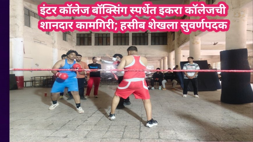 इंटर कॉलेज बॉक्सिंग स्पर्धेत इकरा कॉलेजची शानदार कामगिरी; हसीब शेखला सुवर्णपदक