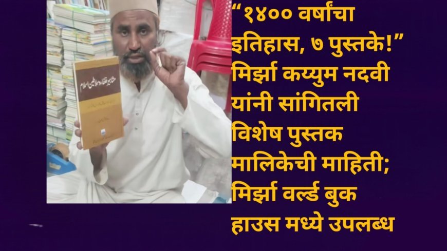 “१४०० वर्षांचा इतिहास, ७ पुस्तके!” मिर्झा कय्युम नदवी यांनी सांगितली विशेष पुस्तक मालिकेची माहिती; मिर्झा वर्ल्ड बुक हाउस मध्ये उपलब्ध