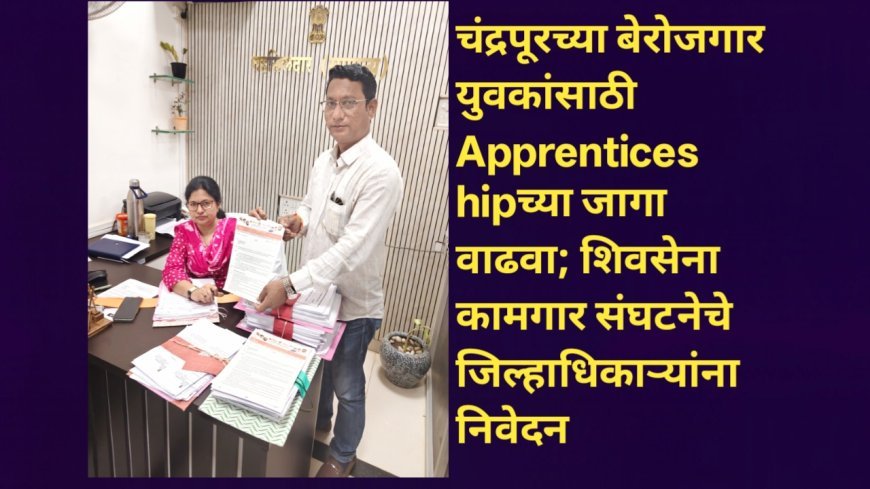 चंद्रपूरच्या बेरोजगार युवकांसाठी Apprenticeshipच्या जागा वाढवा; शिवसेना कामगार संघटनेचे जिल्हाधिकाऱ्यांना निवेदन