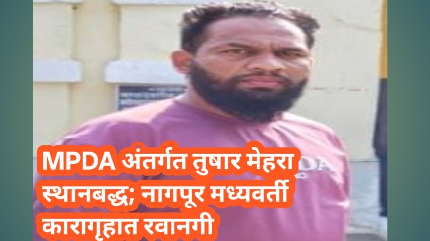 MPDA अंतर्गत तुषार मेहरा स्थानबद्ध; नागपूर मध्यवर्ती कारागृहात रवानगी
