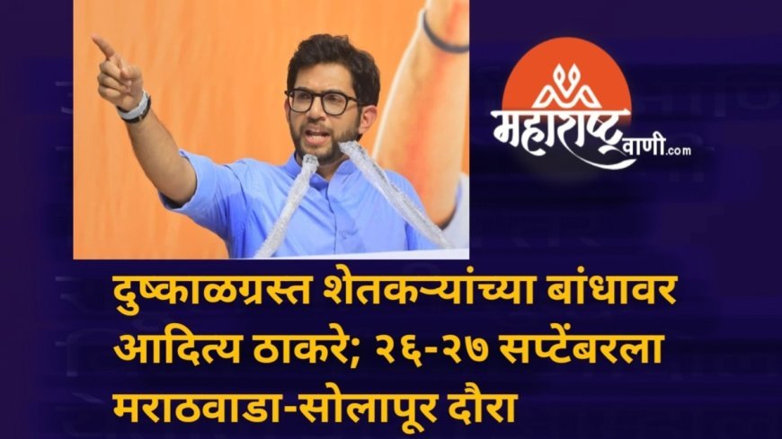 दुष्काळग्रस्त शेतकऱ्यांच्या बांधावर आदित्य ठाकरे; २६-२७ सप्टेंबरला मराठवाडा-सोलापूर दौरा