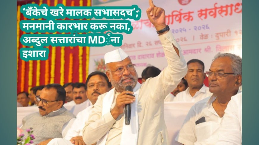 ‘बँकेचे खरे मालक सभासदच’; मनमानी कारभार करू नका, अब्दुल सत्तारांचा MDंना इशारा