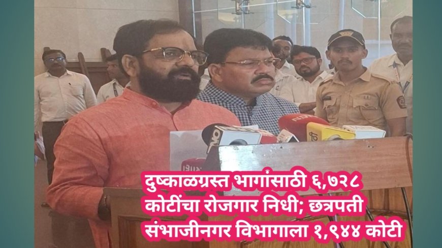 दुष्काळग्रस्त भागांसाठी ६,७२८ कोटींचा रोजगार निधी; छत्रपती संभाजीनगर विभागाला १,९४४ कोटी