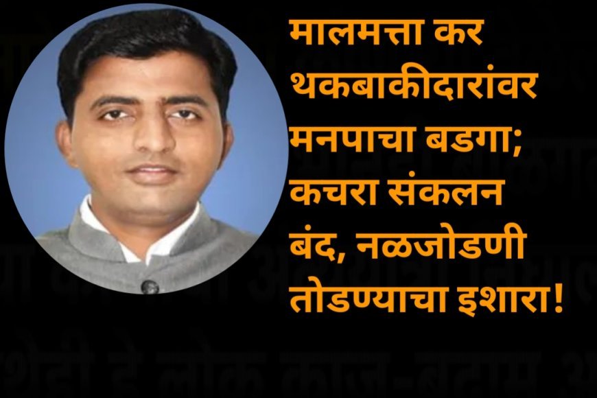 मालमत्ता कर थकबाकीदारांवर मनपाचा बडगा; कचरा संकलन बंद, नळजोडणी तोडण्याचा इशारा!