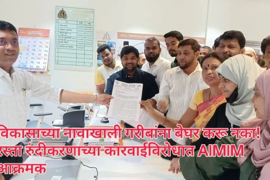 विकासाच्या नावाखाली गरीबांना बेघर करू नका! रस्ता रुंदीकरणाच्या कारवाईविरोधात AIMIM आक्रमक