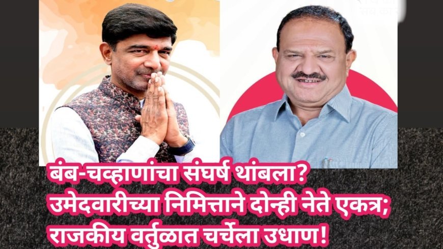 बंब-चव्हाणांचा संघर्ष थांबला? उमेदवारीच्या निमित्ताने दोन्ही नेते एकत्र; राजकीय वर्तुळात चर्चेला उधाण!