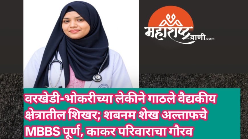 वरखेडी-भोकरीच्या लेकीने गाठले वैद्यकीय क्षेत्रातील शिखर; शबनम शेख अल्ताफचे MBBS पूर्ण, काकर परिवाराचा गौरव