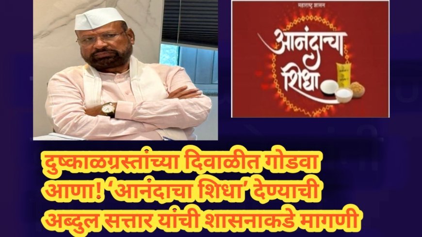 दुष्काळग्रस्तांच्या दिवाळीत गोडवा आणा! ‘आनंदाचा शिधा’ देण्याची अब्दुल सत्तार यांची शासनाकडे मागणी