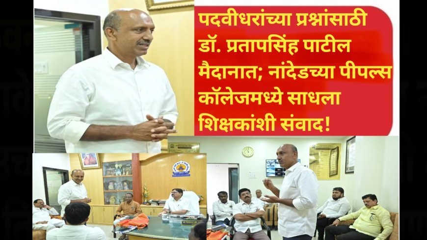 पदवीधरांच्या प्रश्नांसाठी डॉ. प्रतापसिंह पाटील मैदानात; नांदेडच्या पीपल्स कॉलेजमध्ये साधला शिक्षकांशी संवाद!