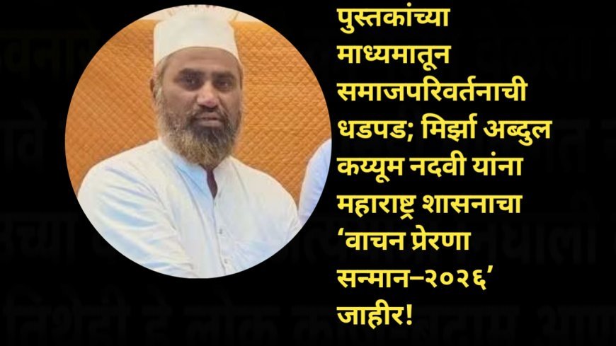 पुस्तकांच्या माध्यमातून समाजपरिवर्तनाची धडपड; मिर्झा अब्दुल कय्यूम नदवी यांना महाराष्ट्र शासनाचा ‘वाचन प्रेरणा सन्मान–२०२६’ जाहीर!