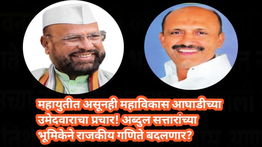 महायुतीत असूनही महाविकास आघाडीच्या उमेदवाराचा प्रचार! अब्दुल सत्तारांच्या भूमिकेने राजकीय गणिते बदलणार?