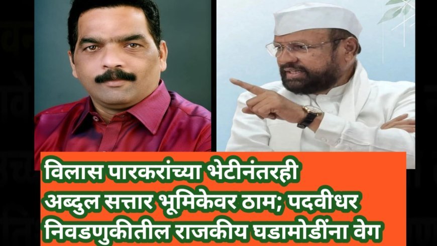 विलास पारकरांच्या भेटीनंतरही अब्दुल सत्तार भूमिकेवर ठाम; पदवीधर निवडणुकीतील राजकीय घडामोडींना वेग