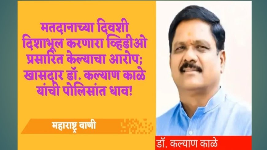 मतदानाच्या दिवशी दिशाभूल करणारा व्हिडीओ प्रसारित केल्याचा आरोप; खासदार डॉ. कल्याण काळे यांची पोलिसांत धाव!