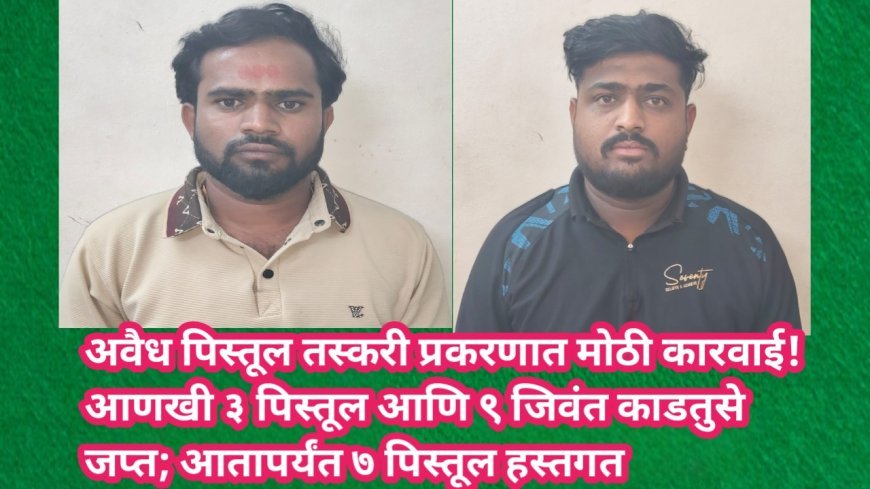 अवैध पिस्तूल तस्करी प्रकरणात मोठी कारवाई! आणखी ३ पिस्तूल आणि ९ जिवंत काडतुसे जप्त; आतापर्यंत ७ पिस्तूल हस्तगत