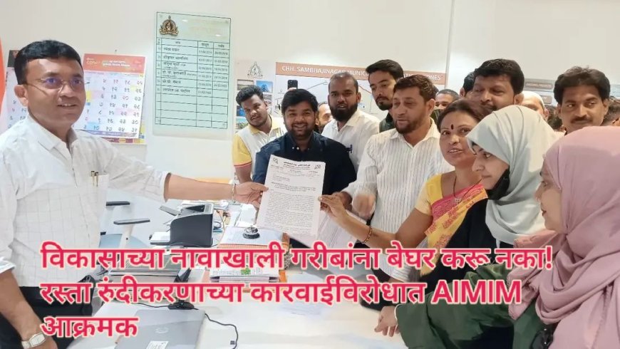 विकासाच्या नावाखाली गरीबांना बेघर करू नका! रस्ता रुंदीकरणाच्या कारवाईविरोधात AIMIM आक्रमक