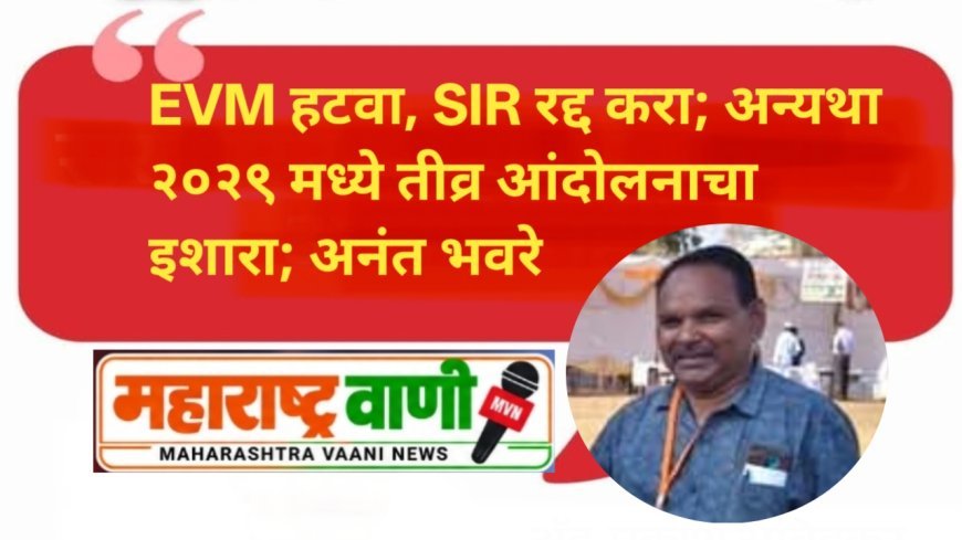 EVM हटवा, SIR रद्द करा; अन्यथा २०२९ मध्ये तीव्र आंदोलनाचा इशारा; अनंत भवरे